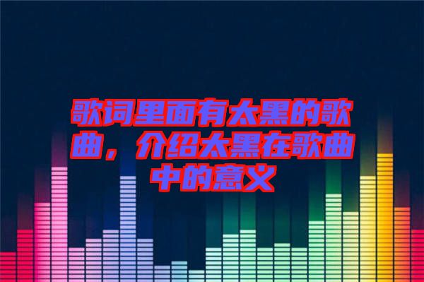 歌詞里面有太黑的歌曲，介紹太黑在歌曲中的意義