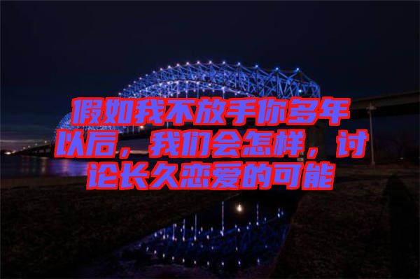 假如我不放手你多年以后，我們會(huì)怎樣，討論長(zhǎng)久戀愛(ài)的可能