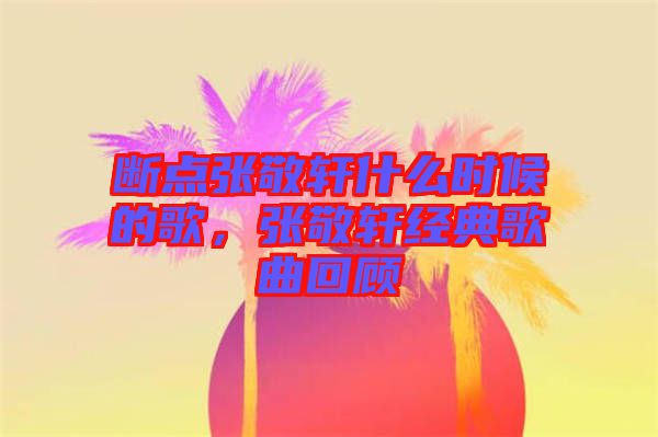 斷點(diǎn)張敬軒什么時(shí)候的歌，張敬軒經(jīng)典歌曲回顧