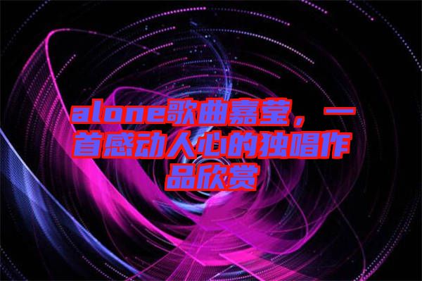 alone歌曲嘉瑩，一首感動人心的獨唱作品欣賞