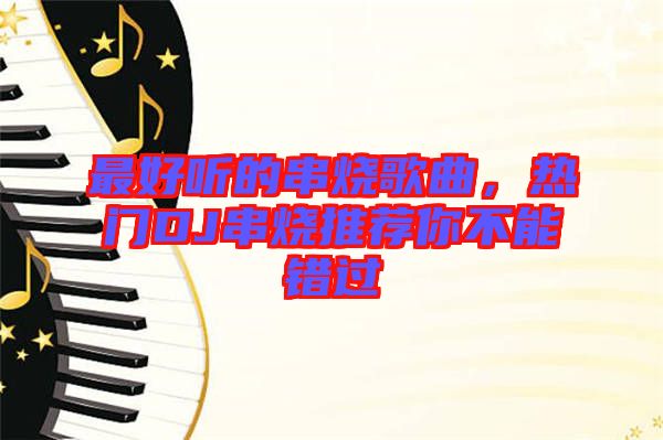 最好聽的串燒歌曲，熱門DJ串燒推薦你不能錯過