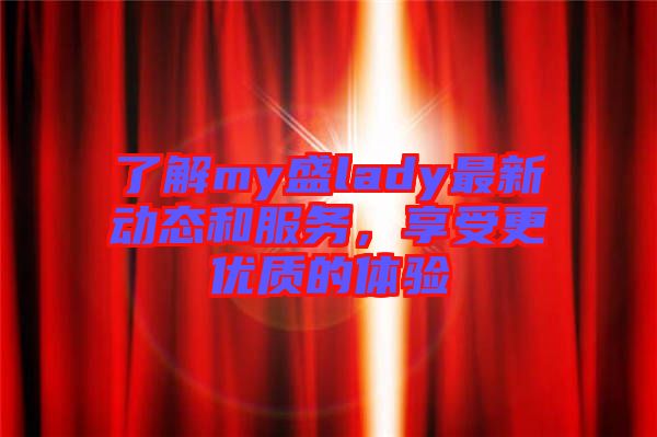 了解my盛lady最新動態(tài)和服務(wù)，享受更優(yōu)質(zhì)的體驗