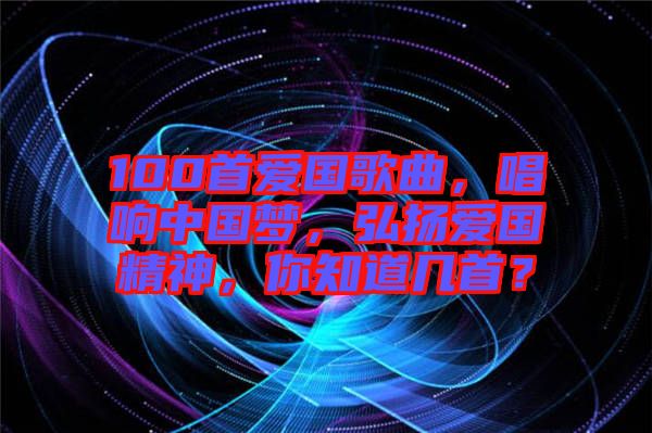 100首愛國歌曲，唱響中國夢，弘揚愛國精神，你知道幾首？