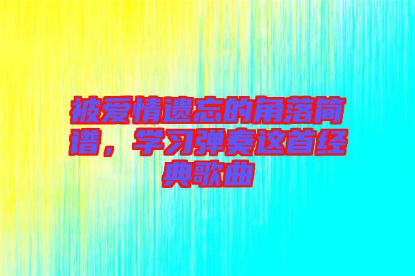 被愛情遺忘的角落簡譜，學(xué)習(xí)彈奏這首經(jīng)典歌曲