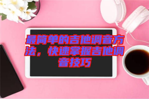 最簡單的吉他調音方法，快速掌握吉他調音技巧