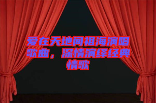 愛在天地間祖海演唱歌曲，深情演繹經典情歌