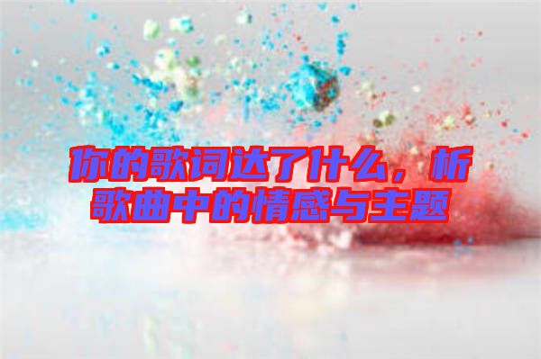 你的歌詞達了什么，析歌曲中的情感與主題