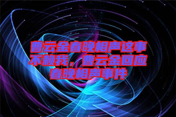 曹云金春晚相聲這事不賴我，曹云金回應春晚相聲事件