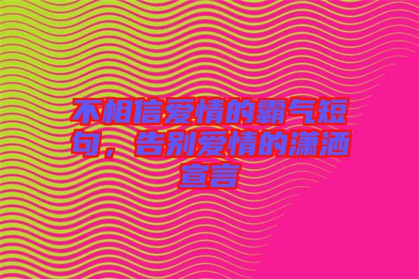 不相信愛情的霸氣短句，告別愛情的瀟灑宣言