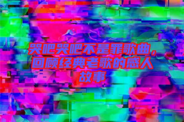 哭吧哭吧不是罪歌曲，回顧經典老歌的感人故事