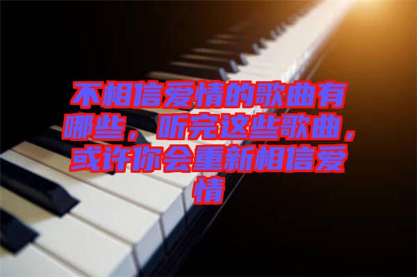 不相信愛情的歌曲有哪些，聽完這些歌曲，或許你會(huì)重新相信愛情