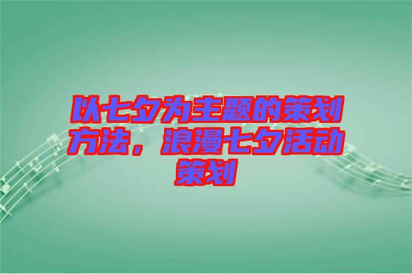 以七夕為主題的策劃方法，浪漫七夕活動(dòng)策劃