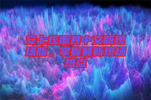 安七炫面具中文版現場版，掌握最新現場熱點