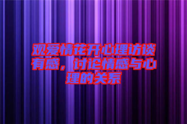 觀愛情花開心理訪談有感，討論情感與心理的關系