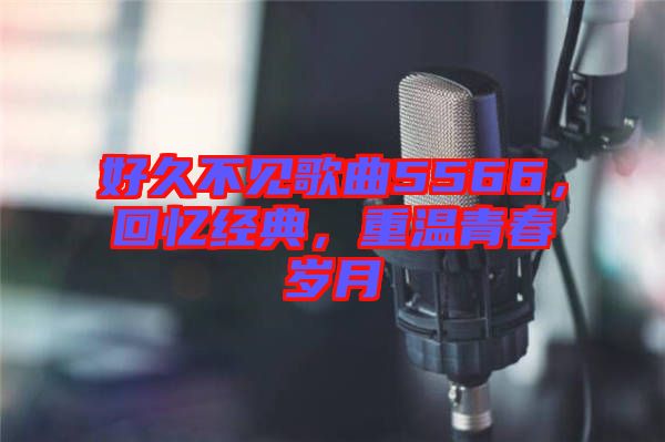 好久不見歌曲5566，回憶經(jīng)典，重溫青春歲月