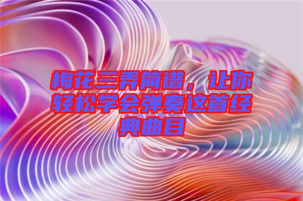 梅花三弄簡(jiǎn)譜，讓你輕松學(xué)會(huì)彈奏這首經(jīng)典曲目