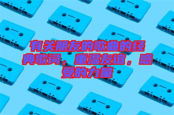 有關朋友的歌曲的經典歌詞，重溫友誼，感受的力量