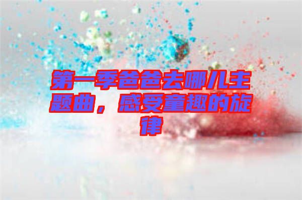 第一季爸爸去哪兒主題曲，感受童趣的旋律