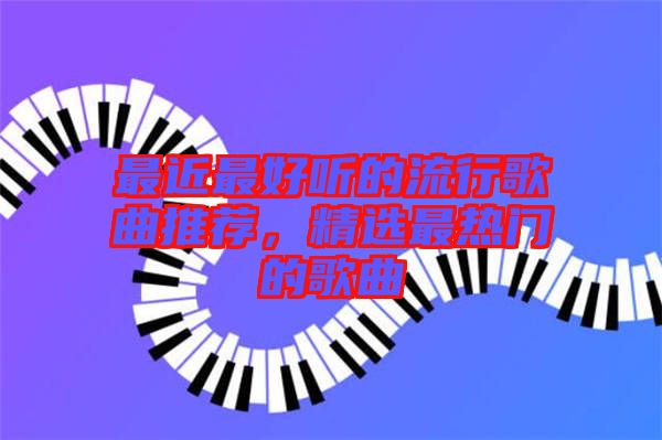 最近最好聽的流行歌曲推薦，精選最熱門的歌曲