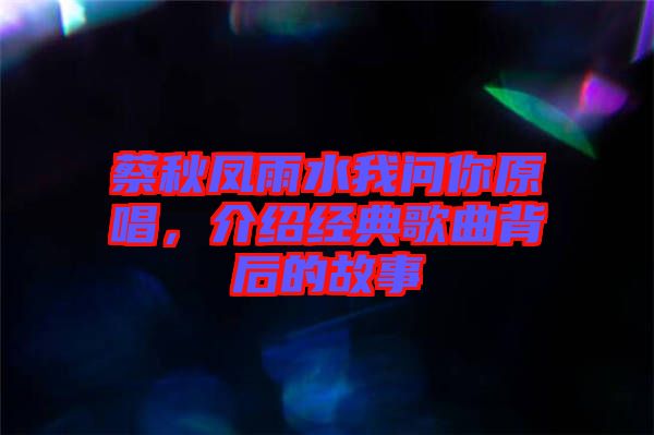 蔡秋鳳雨水我問你原唱，介紹經典歌曲背后的故事