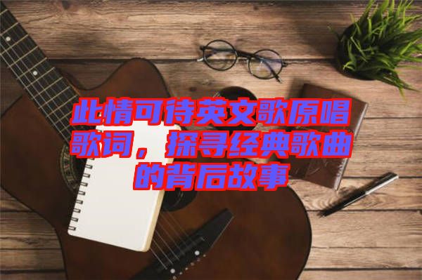 此情可待英文歌原唱歌詞，探尋經典歌曲的背后故事