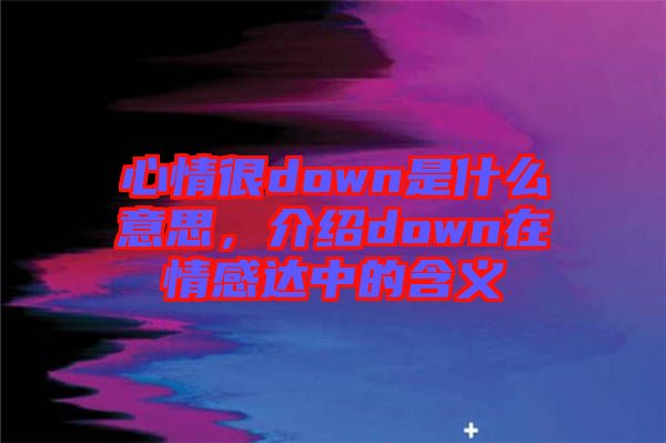 心情很down是什么意思，介紹down在情感達中的含義