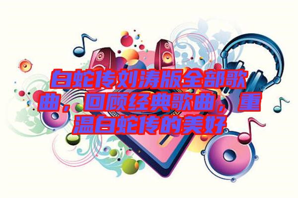 白蛇傳劉濤版全部歌曲，回顧經(jīng)典歌曲，重溫白蛇傳的美好