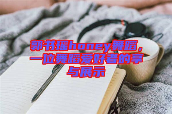 郭書瑤honey舞蹈，一位舞蹈愛好者的享與展示