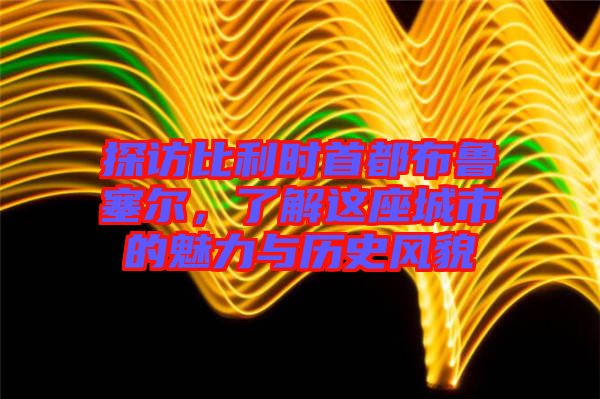 探訪比利時首都布魯塞爾，了解這座城市的魅力與歷史風貌