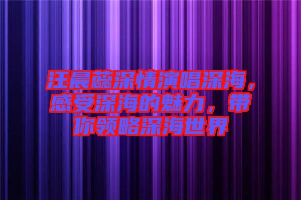 汪晨蕊深情演唱深海，感受深海的魅力，帶你領略深海世界