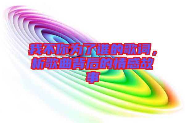 我不你為了誰(shuí)的歌詞，析歌曲背后的情感故事