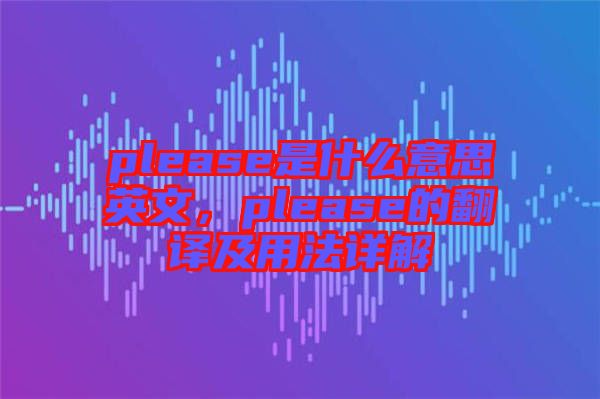 please是什么意思英文，please的翻譯及用法詳解