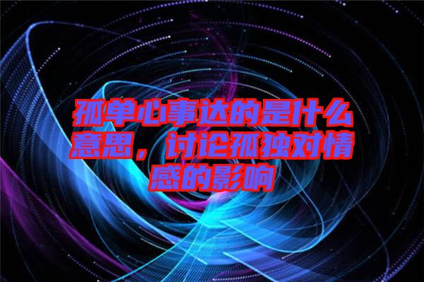 孤單心事達(dá)的是什么意思，討論孤獨(dú)對情感的影響