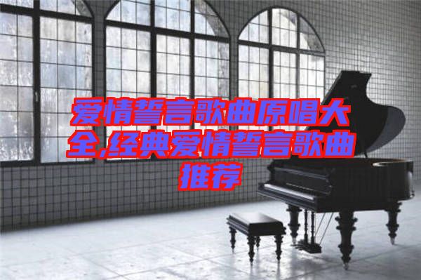 愛情誓言歌曲原唱大全,經典愛情誓言歌曲推薦