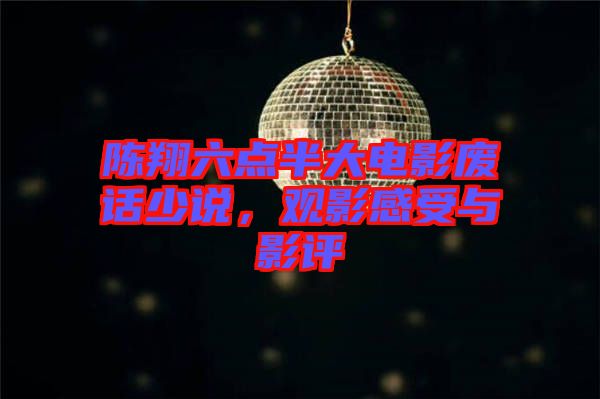 陳翔六點半大電影廢話少說，觀影感受與影評