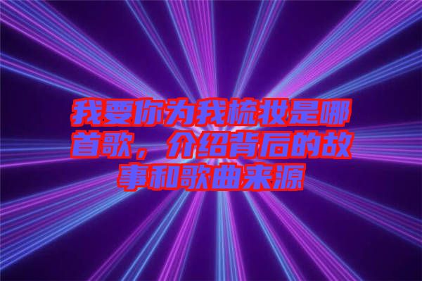 我要你為我梳妝是哪首歌，介紹背后的故事和歌曲來源