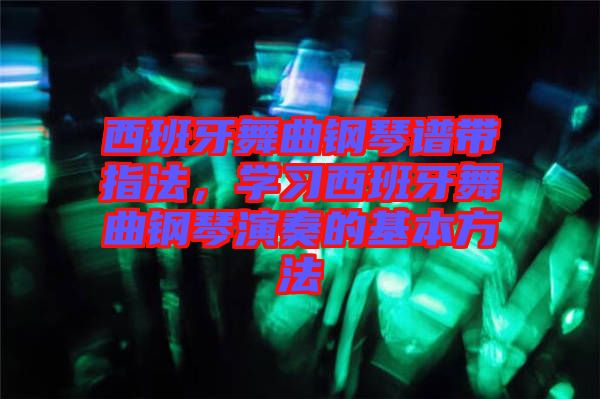 西班牙舞曲鋼琴譜帶指法，學習西班牙舞曲鋼琴演奏的基本方法