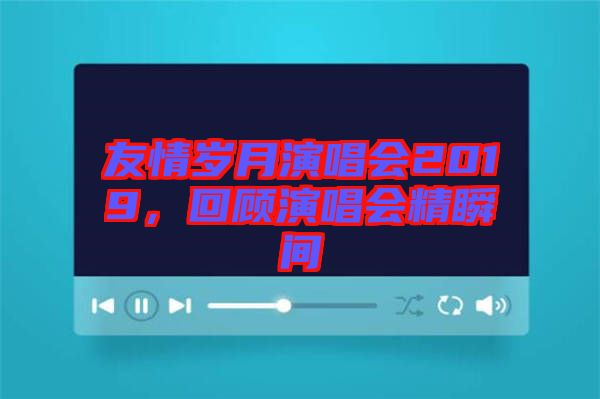 友情歲月演唱會2019，回顧演唱會精瞬間