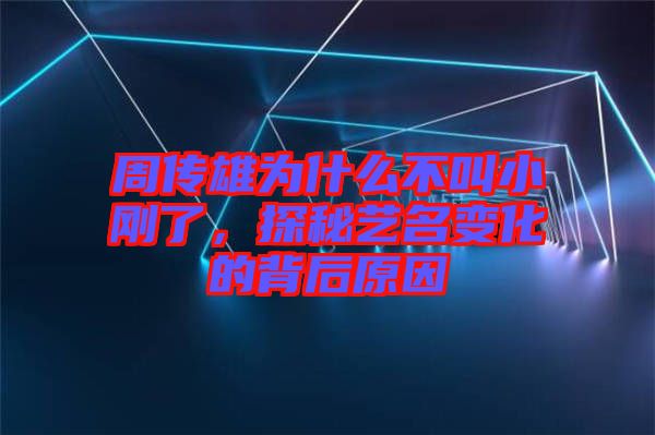 周傳雄為什么不叫小剛了，探秘藝名變化的背后原因