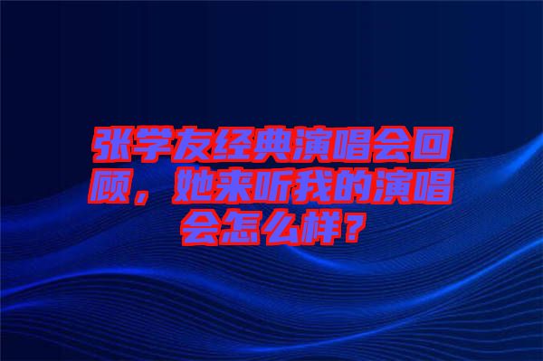 張學友經典演唱會回顧，她來聽我的演唱會怎么樣？