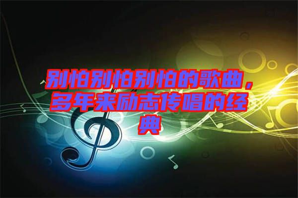 別怕別怕別怕的歌曲，多年來勵(lì)志傳唱的經(jīng)典