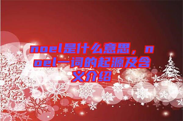 noel是什么意思，noel一詞的起源及含義介紹