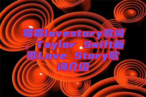 霉霉lovestory歌詞，Taylor Swift新歌Love Story歌詞介紹