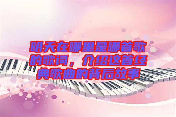 明天在哪里是哪首歌的歌詞，介紹這首經典歌曲的背后故事