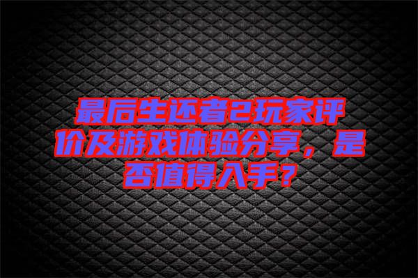 最后生還者2玩家評價及游戲體驗分享，是否值得入手？