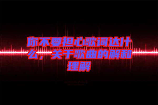 你不要擔心歌詞達什么，關于歌曲的解和理解