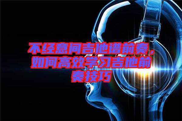 不經意間吉他譜前奏，如何高效學習吉他前奏技巧