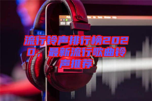 流行鈴聲排行榜2020，最新流行歌曲鈴聲推薦