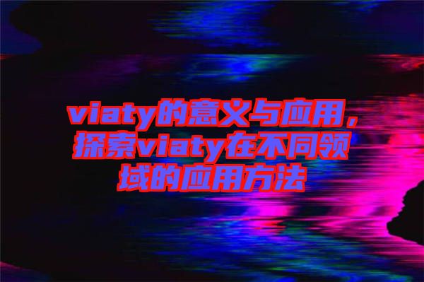 viaty的意義與應用，探索viaty在不同領(lǐng)域的應用方法