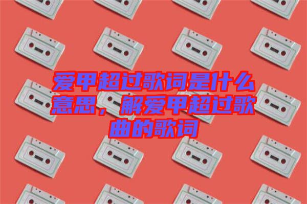 愛甲超過歌詞是什么意思，解愛甲超過歌曲的歌詞